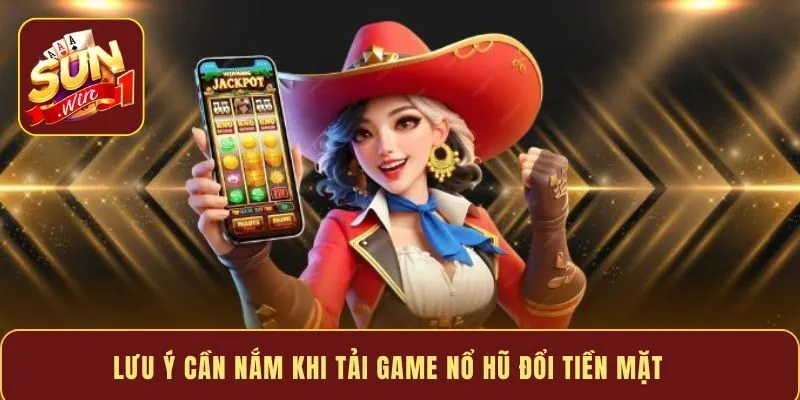 Lưu ý cần nắm khi tải game nổ hũ đổi tiền mặt